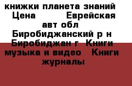 книжки планета знаний › Цена ­ 250 - Еврейская авт.обл., Биробиджанский р-н, Биробиджан г. Книги, музыка и видео » Книги, журналы   